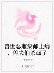 兽世恶雌集邮上瘾兽夫们杀疯了