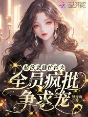 娇欲恶雌忙捡夫全员疯批争求宠免费 娇欲恶雌忙捡夫全员疯批争求宠免费