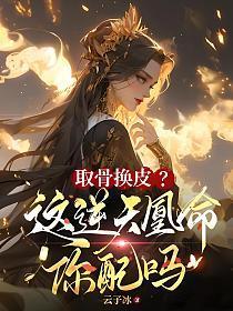 取骨换皮?这逆天凰命你配吗txt