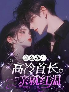 怎么办!高冷首长一亲就红温后续 怎么办!高冷首长一亲就红温后续
