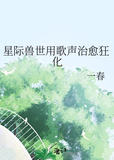 星际兽世用歌声治愈狂化一春