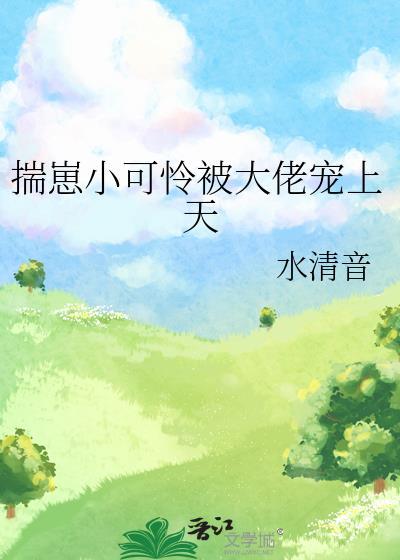 揣崽小可怜被大佬宠上天 作者水清音