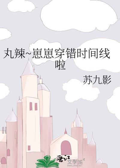 丸辣崽崽穿错时间线啦免费 丸辣崽崽穿错时间线啦免费