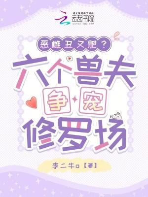 恶雌丑又肥六个兽夫争宠修罗场免费 恶雌丑又肥六个兽夫争宠修罗场免费