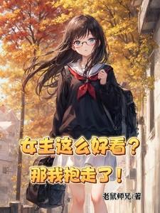 女主这么好看?那我抱走了!笔趣阁