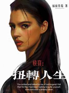 快穿扭转人生作者福禄草莓 快穿扭转人生作者福禄草莓