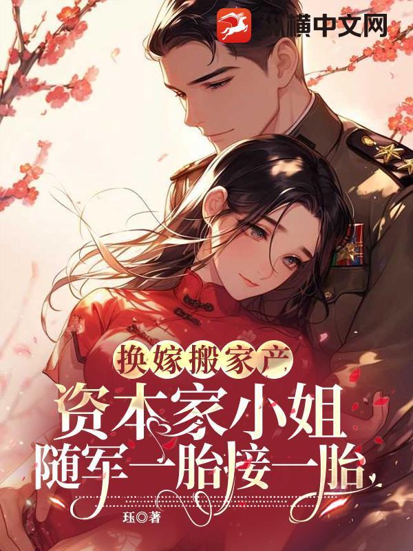 换嫁搬家产资本家小姐随军一胎接一胎 换嫁搬家产资本家小姐随军一胎接一胎