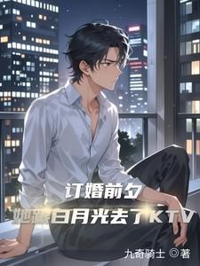 订婚前夕她跟白月光去了KTV笔趣阁
