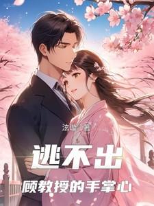 逃不出顾教授的手掌心爆火短剧