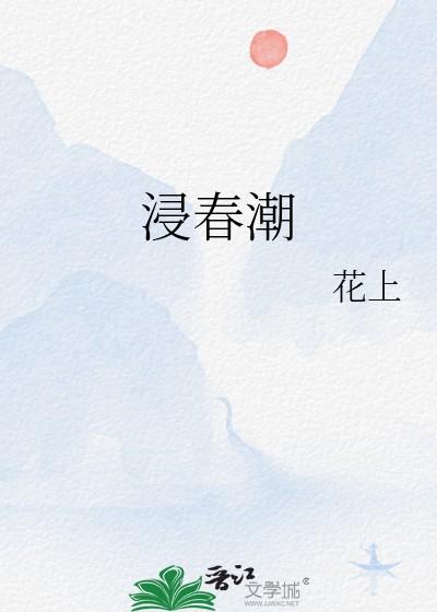 浸春潮花上全文免费阅读 浸春潮花上全文免费阅读