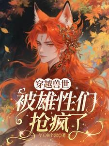 穿越兽世被雄性们抢疯了 穿越兽世被雄性们抢疯了