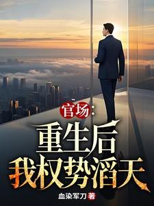 官场重生后我权势滔天 血染军刀 著