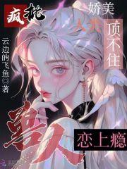 娇美人类顶不住，疯批兽人恋上瘾