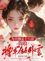 为夫纳妾十八房,我收将军做外室 为夫纳妾十八房,我收将军做外室