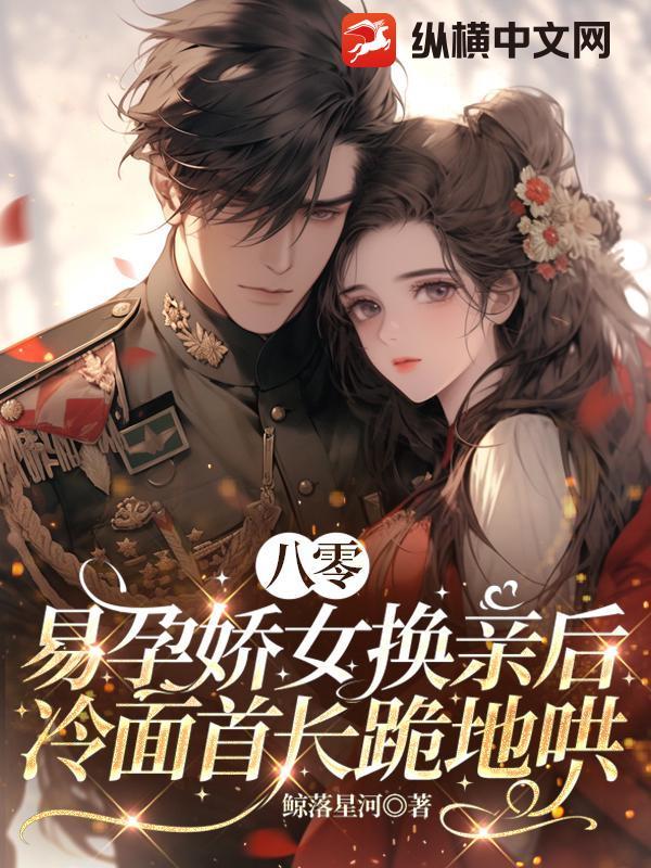 八零:易孕娇女换亲后,冷面首长跪地哄 八零:易孕娇女换亲后,冷面首长跪地哄