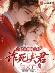 小叔兼祧两房后,诈死夫君回来了 小叔兼祧两房后,诈死夫君回来了